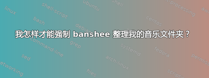 我怎样才能强制 banshee 整理我的音乐文件夹？