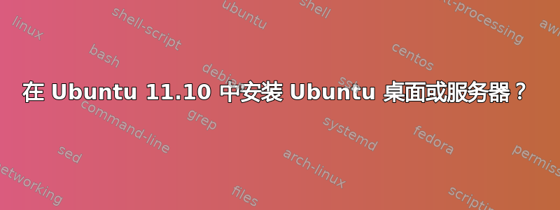 在 Ubuntu 11.10 中安装 Ubuntu 桌面或服务器？