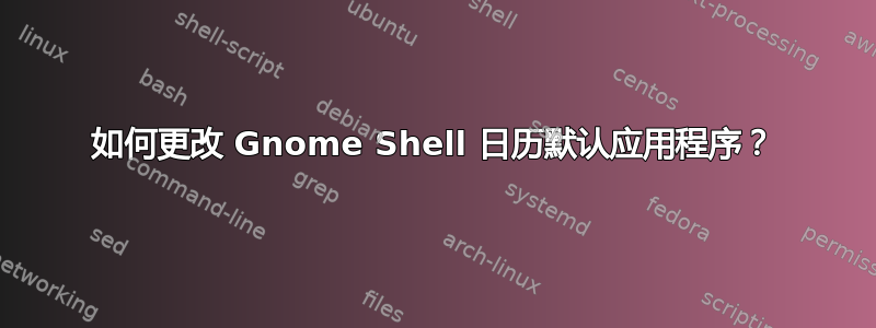 如何更改 Gnome Shell 日历默认应用程序？