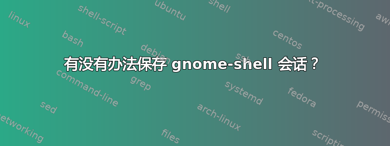 有没有办法保存 gnome-shell 会话？