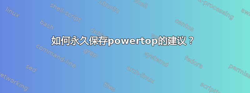 如何永久保存powertop的建议？