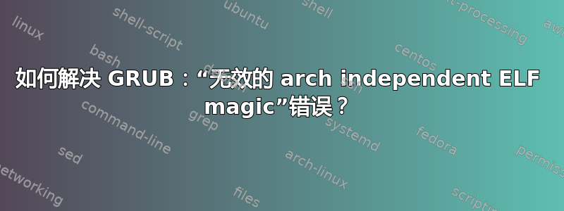 如何解决 GRUB：“无效的 arch independent ELF magic”错误？