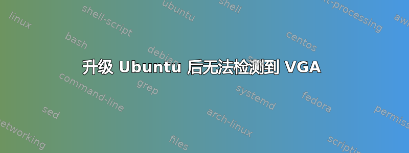 升级 Ubuntu 后无法检测到 VGA