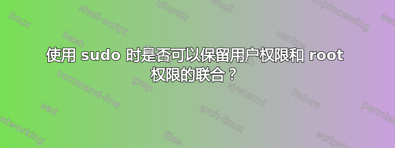 使用 sudo 时是否可以保留用户权限和 root 权限的联合？