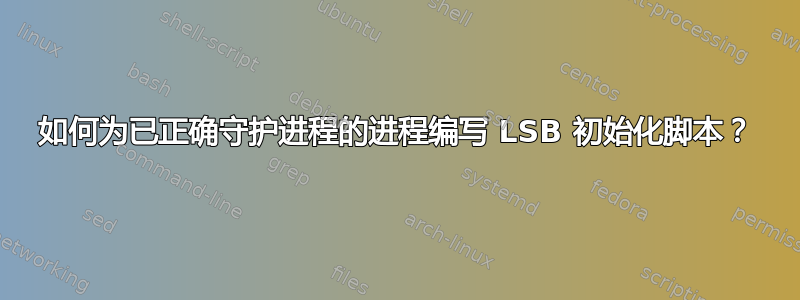 如何为已正确守护进程的进程编写 LSB 初始化脚本？