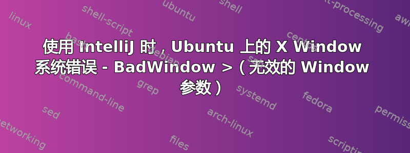 使用 IntelliJ 时，Ubuntu 上的 X Window 系统错误 - BadWindow >（无效的 Window 参数）