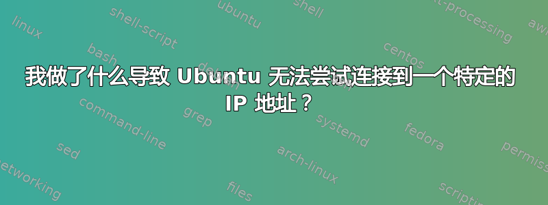 我做了什么导致 Ubuntu 无法尝试连接到一个特定的 IP 地址？