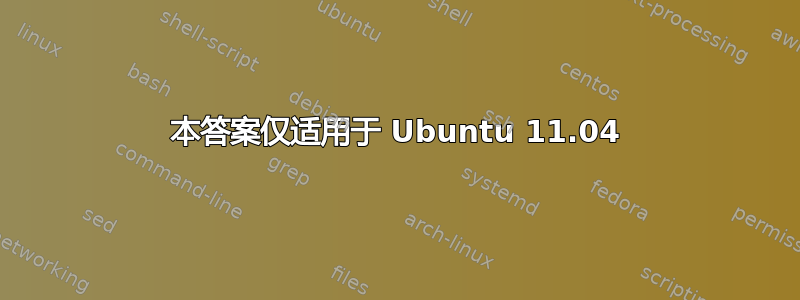 本答案仅适用于 Ubuntu 11.04