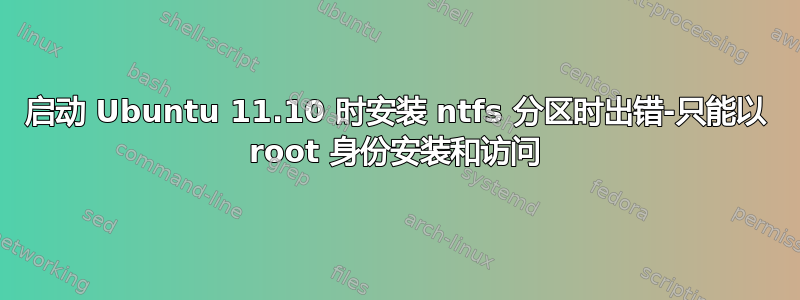 启动 Ubuntu 11.10 时安装 ntfs 分区时出错-只能以 root 身份安装和访问