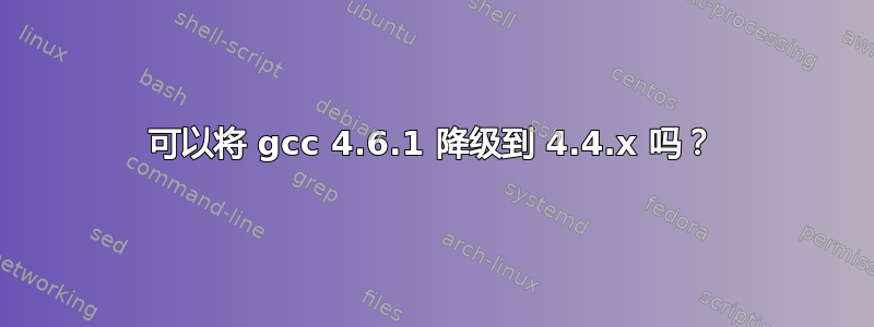 可以将 gcc 4.6.1 降级到 4.4.x 吗？