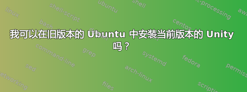 我可以在旧版本的 Ubuntu 中安装当前版本的 Unity 吗？