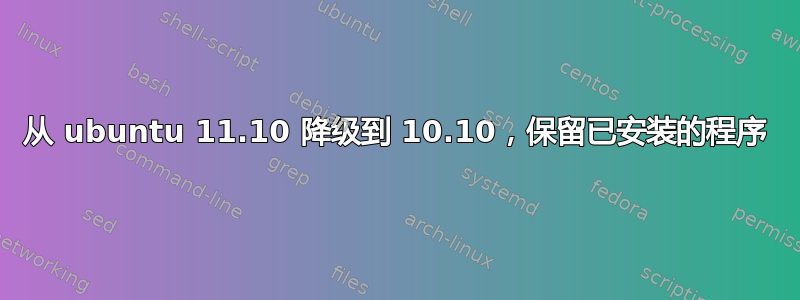 从 ubuntu 11.10 降级到 10.10，保留已安装的程序