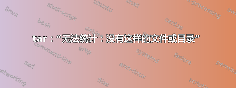 tar：“无法统计：没有这样的文件或目录”