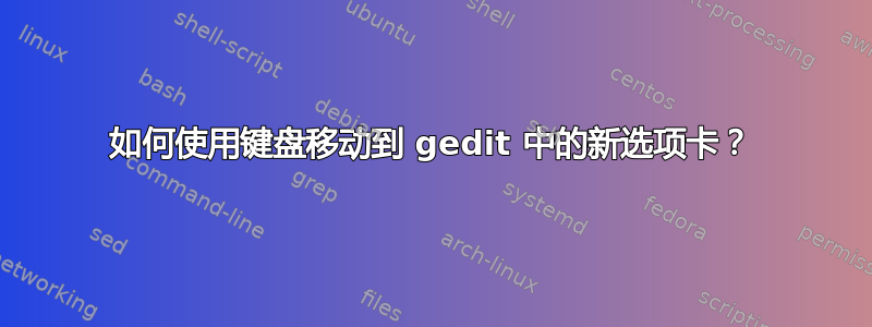 如何使用键盘移动到 gedit 中的新选项卡？