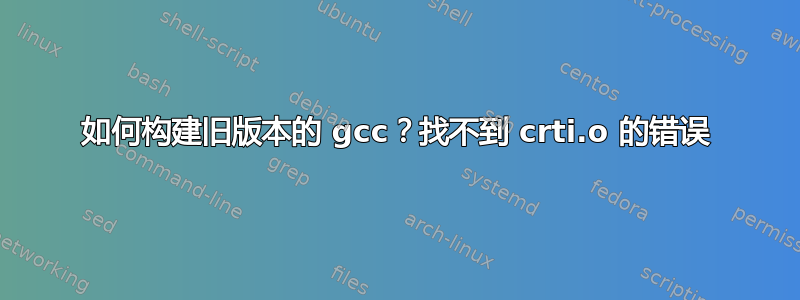 如何构建旧版本的 gcc？找不到 crti.o 的错误