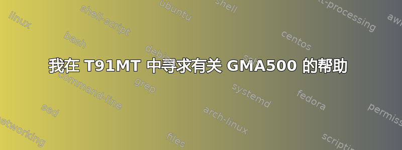 我在 T91MT 中寻求有关 GMA500 的帮助