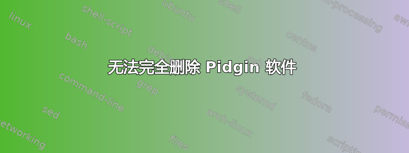 无法完全删除 Pidgin 软件