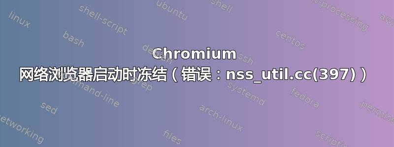 Chromium 网络浏览器启动时冻结（错误：nss_util.cc(397)）