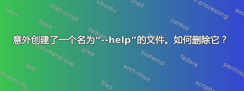 意外创建了一个名为“--help”的文件。如何删除它？