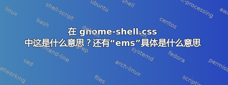 在 gnome-shell.css 中这是什么意思？还有“ems”具体是什么意思