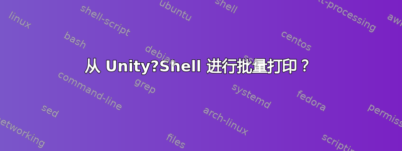 从 Unity?Shell 进行批量打印？