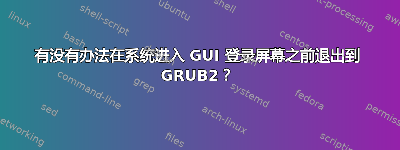 有没有办法在系统进入 GUI 登录屏幕之前退出到 GRUB2？