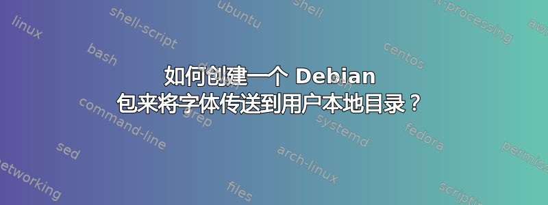 如何创建一个 Debian 包来将字体传送到用户本地目录？
