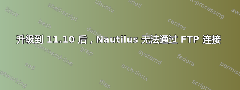 升级到 11.10 后，Nautilus 无法通过 FTP 连接