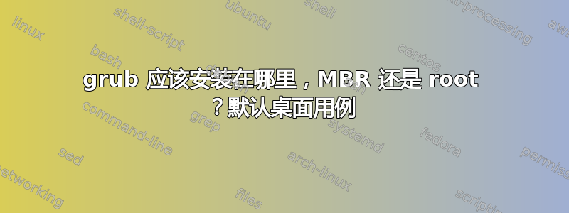 grub 应该安装在哪里，MBR 还是 root ？默认桌面用例