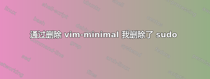 通过删除 vim-minimal 我删除了 sudo