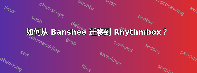 如何从 Banshee 迁移到 Rhythmbox？