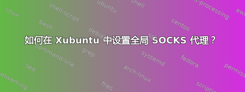 如何在 Xubuntu 中设置全局 SOCKS 代理？