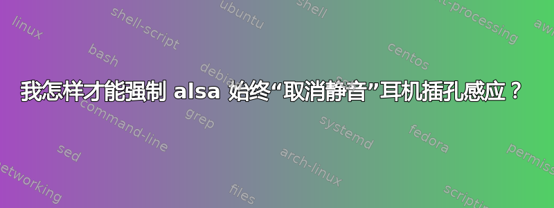 我怎样才能强制 alsa 始终“取消静音”耳机插孔感应？