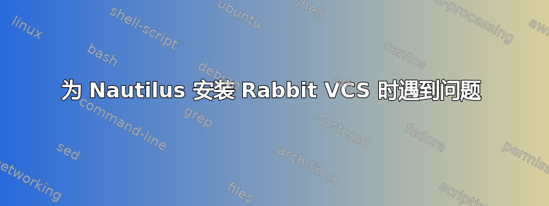 为 Nautilus 安装 Rabbit VCS 时遇到问题