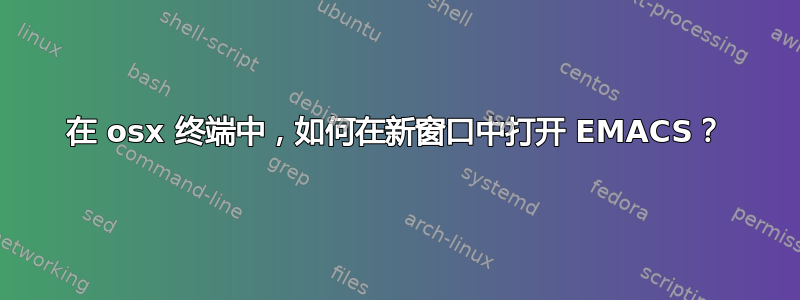 在 osx 终端中，如何在新窗口中打开 EMACS？