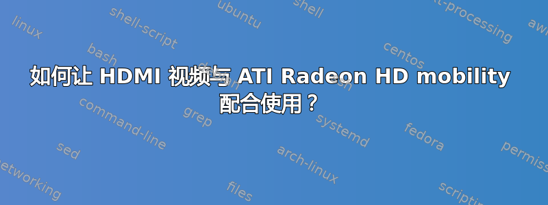 如何让 HDMI 视频与 ATI Radeon HD mobility 配合使用？