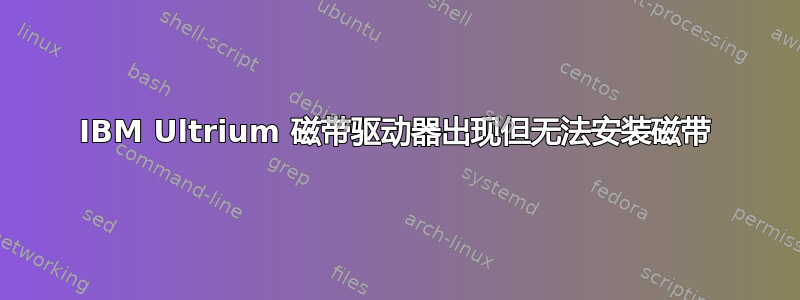 IBM Ultrium 磁带驱动器出现但无法安装磁带