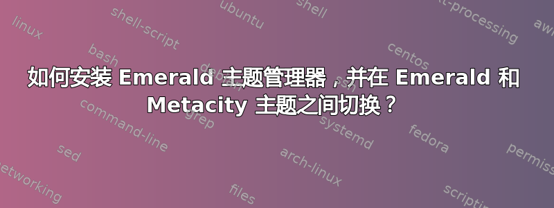 如何安装 Emerald 主题管理器，并在 Emerald 和 Metacity 主题之间切换？