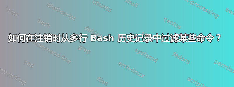 如何在注销时从多行 Bash 历史记录中过滤某些命令？