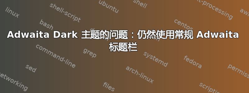 Adwaita Dark 主题的问题：仍然使用常规 Adwaita 标题栏
