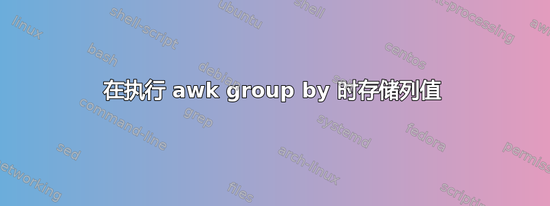 在执行 awk group by 时存储列值