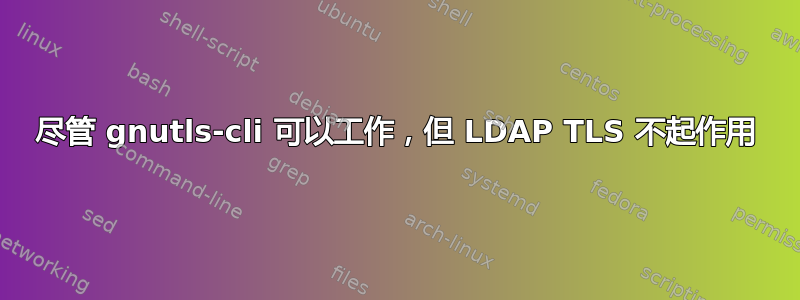 尽管 gnutls-cli 可以工作，但 LDAP TLS 不起作用