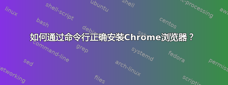 如何通过命令行正确安装Chrome浏览器？