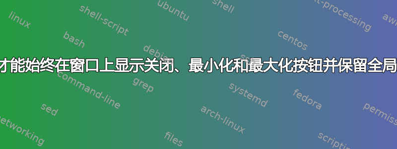 我怎样才能始终在窗口上显示关闭、最小化和最大化按钮并保留全局菜单？