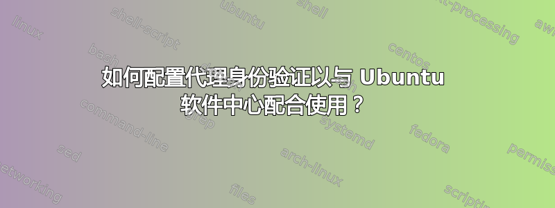 如何配置代理身份验证以与 Ubuntu 软件中心配合使用？