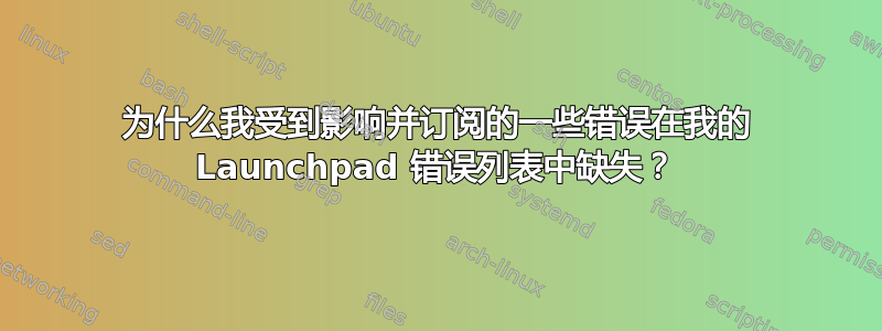 为什么我受到影响并订阅的一些错误在我的 Launchpad 错误列表中缺失？