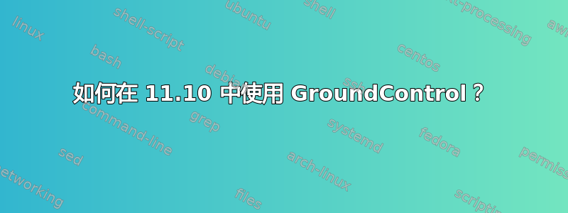 如何在 11.10 中使用 GroundControl？