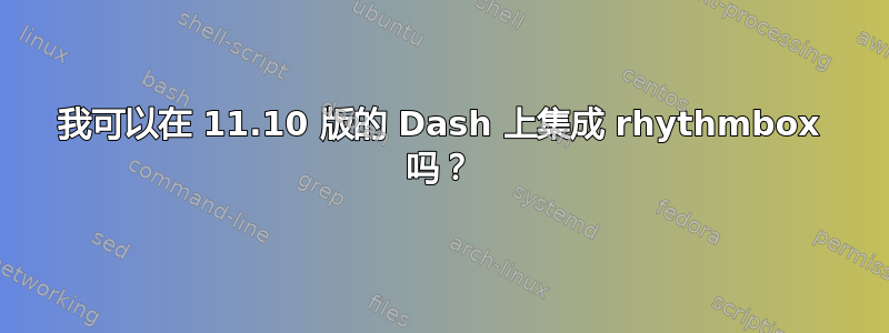 我可以在 11.10 版的 Dash 上集成 rhythmbox 吗？