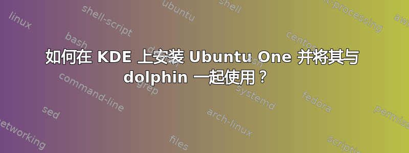 如何在 KDE 上安装 Ubuntu One 并将其与 dolphin 一起使用？  