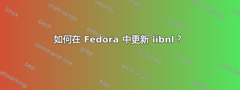 如何在 Fedora 中更新 libnl？